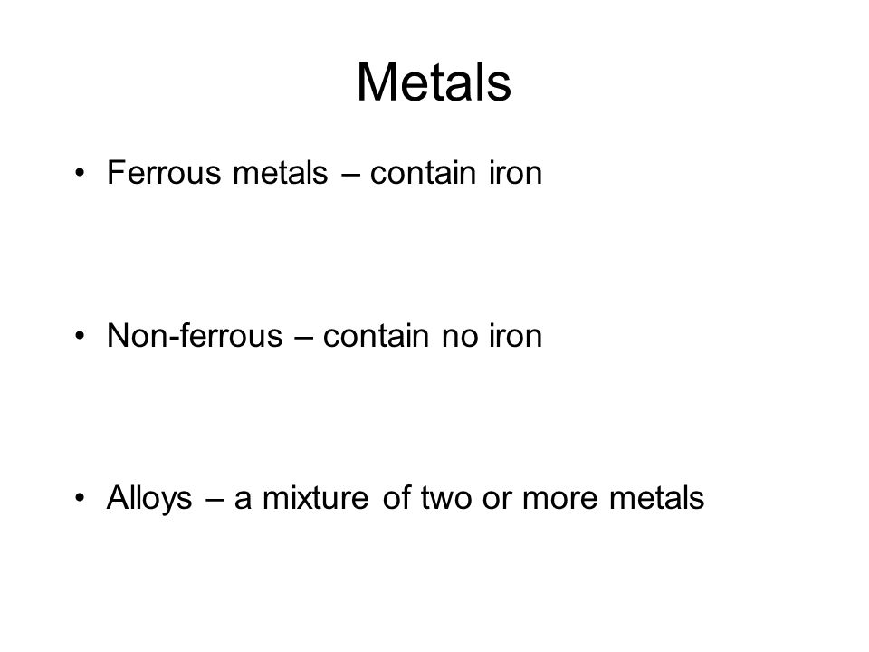 Ferrous metals – contain iron Non-ferrous – contain no iron Alloys – a mixture of two or more metals