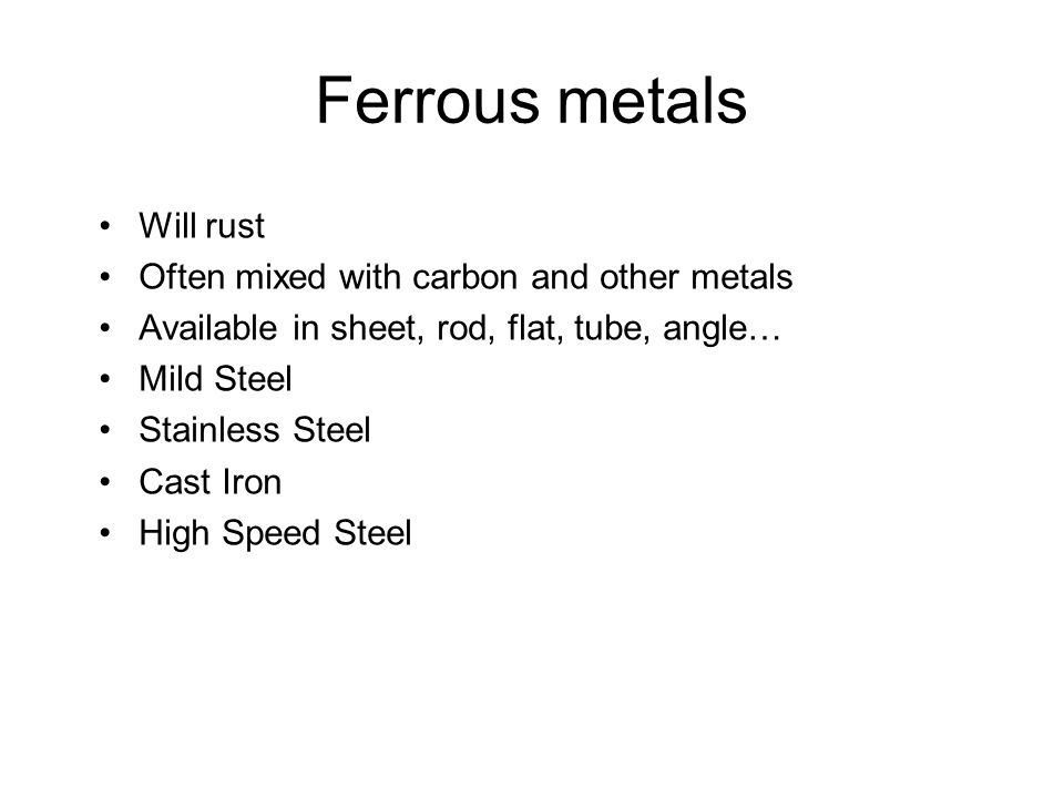 Ferrous metals Will rust Often mixed with carbon and other metals Available in sheet, rod, flat, tube, angle… Mild Steel Stainless Steel Cast Iron High Speed Steel