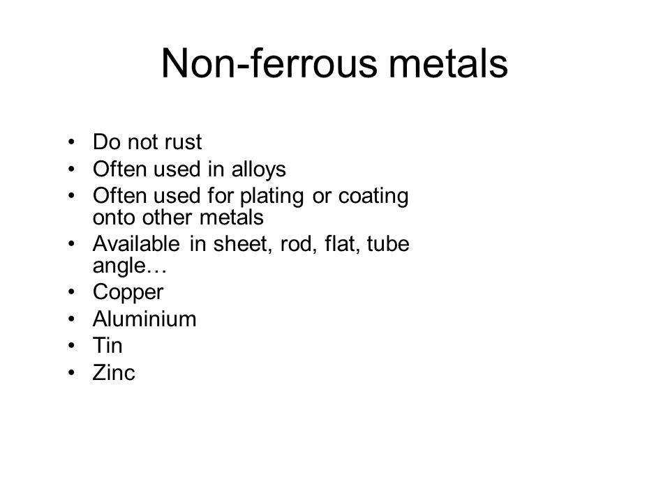 Non-ferrous metals Do not rust Often used in alloys Often used for plating or coating onto other metals Available in sheet, rod, flat, tube angle… Copper Aluminium Tin Zinc
