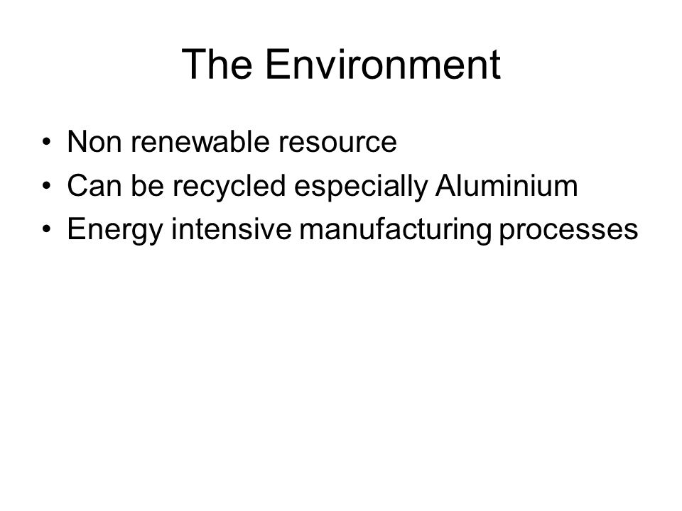 The Environment Non renewable resource Can be recycled especially Aluminium Energy intensive manufacturing processes