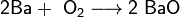 \mathsf{2Ba + \ O_2 \longrightarrow 2 \ BaO}