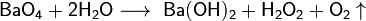 ~\mathsf{BaO_4+2H_2O\longrightarrow \ Ba(OH)_2+H_2O_2+O_2\uparrow }