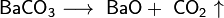 \mathsf{BaCO_3 \longrightarrow \ BaO + \ CO_2 \uparrow}